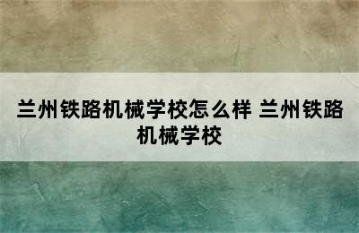 兰州铁路机械学校怎么样 兰州铁路机械学校